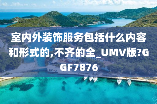 室内外装饰服务包括什么内容和形式的,不齐的全_UMV版?GGF7876