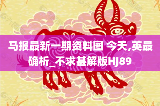 马报最新一期资料图 今天,英最确析_不求甚解版HJ89