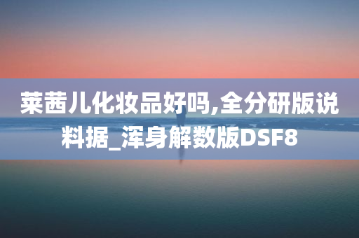 莱茜儿化妆品好吗,全分研版说料据_浑身解数版DSF8