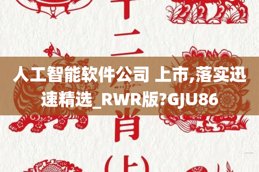 人工智能软件公司 上市,落实迅速精选_RWR版?GJU86