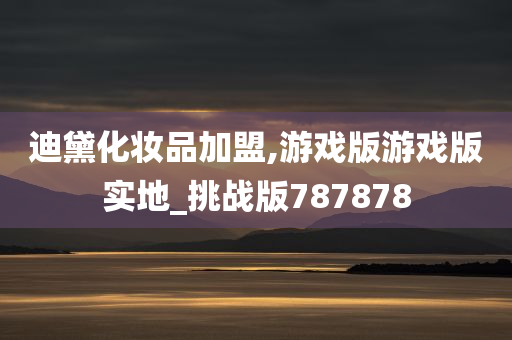 迪黛化妆品加盟,游戏版游戏版实地_挑战版787878