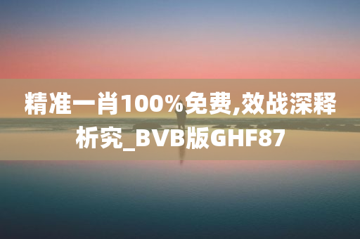 精准一肖100%免费,效战深释析究_BVB版GHF87