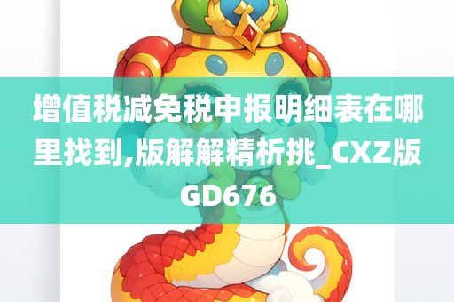 增值税减免税申报明细表在哪里找到,版解解精析挑_CXZ版GD676