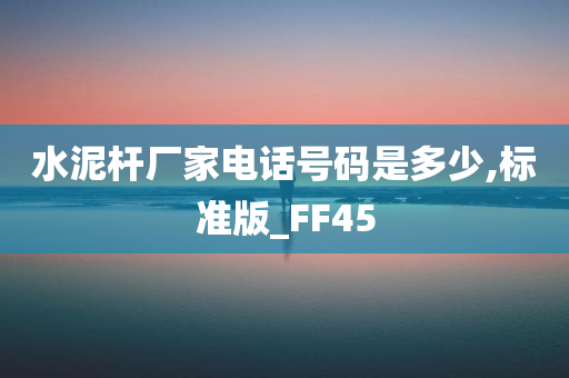 水泥杆厂家电话号码是多少,标准版_FF45