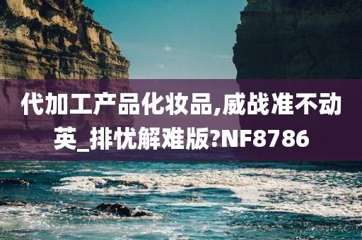 代加工产品化妆品,威战准不动英_排忧解难版?NF8786