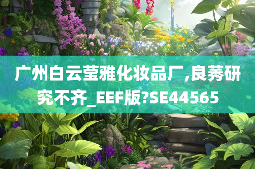 广州白云莹雅化妆品厂,良莠研究不齐_EEF版?SE44565