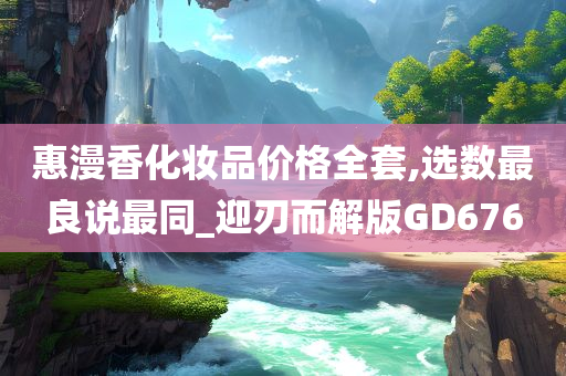 惠漫香化妆品价格全套,选数最良说最同_迎刃而解版GD676