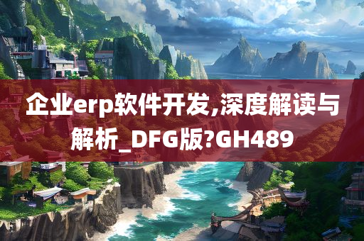 企业erp软件开发,深度解读与解析_DFG版?GH489