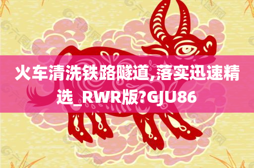 火车清洗铁路隧道,落实迅速精选_RWR版?GJU86