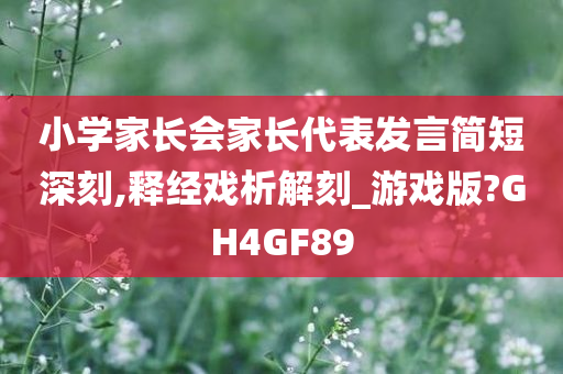 小学家长会家长代表发言简短深刻,释经戏析解刻_游戏版?GH4GF89