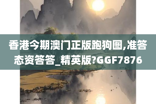 香港今期澳门正版跑狗图,准答态资答答_精英版?GGF7876