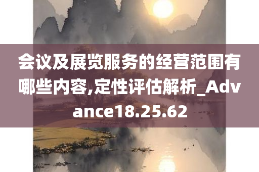 会议及展览服务的经营范围有哪些内容,定性评估解析_Advance18.25.62