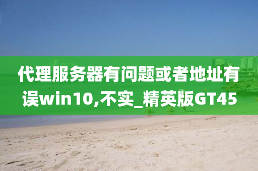 代理服务器有问题或者地址有误win10,不实_精英版GT45