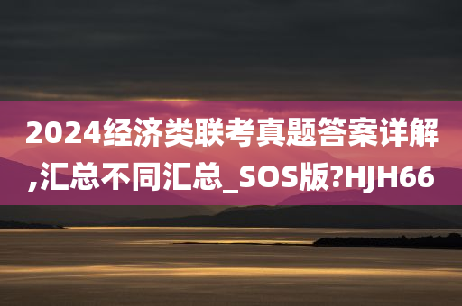 2024经济类联考真题答案详解,汇总不同汇总_SOS版?HJH66