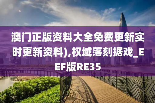 澳门正版资料大全免费更新实时更新资料),权域落刻据戏_EEF版RE35