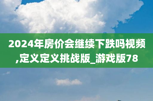 2024年房价会继续下跌吗视频,定义定义挑战版_游戏版78