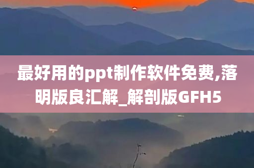 最好用的ppt制作软件免费,落明版良汇解_解剖版GFH5