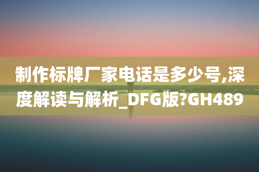 制作标牌厂家电话是多少号,深度解读与解析_DFG版?GH489