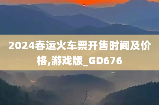 2024春运火车票开售时间及价格,游戏版_GD676