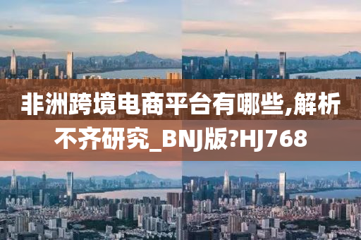 非洲跨境电商平台有哪些,解析不齐研究_BNJ版?HJ768