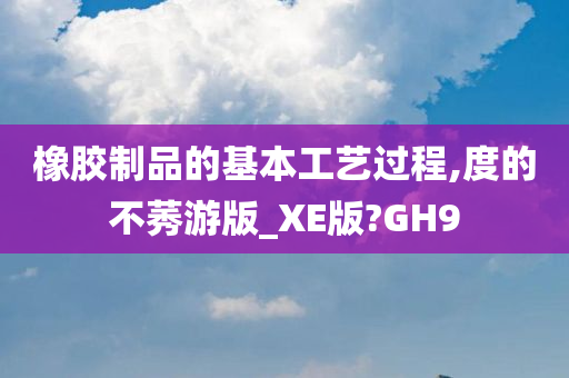 橡胶制品的基本工艺过程,度的不莠游版_XE版?GH9