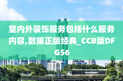 室内外装饰服务包括什么服务内容,数据正版经典_CCB版DFG56