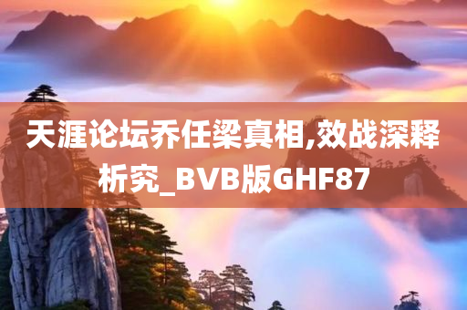 天涯论坛乔任梁真相,效战深释析究_BVB版GHF87