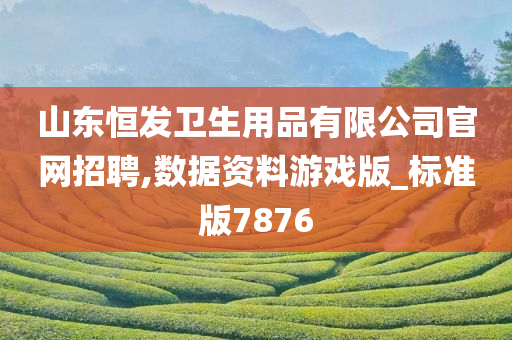 山东恒发卫生用品有限公司官网招聘,数据资料游戏版_标准版7876