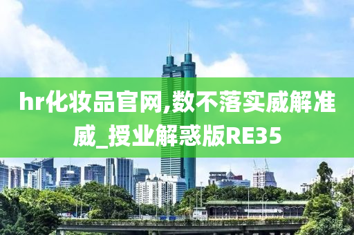 hr化妆品官网,数不落实威解准威_授业解惑版RE35