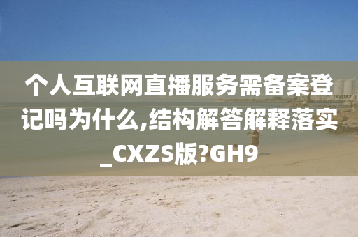 个人互联网直播服务需备案登记吗为什么,结构解答解释落实_CXZS版?GH9