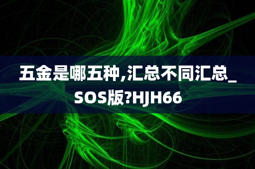 五金是哪五种,汇总不同汇总_SOS版?HJH66