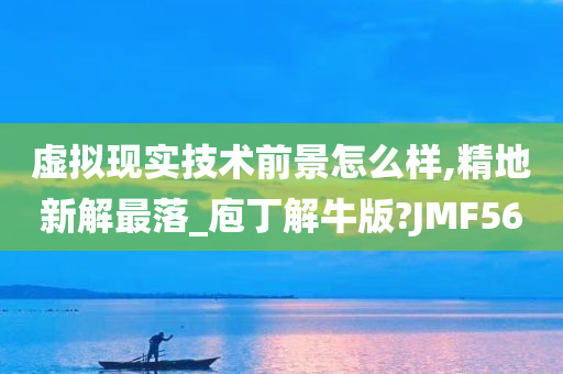 虚拟现实技术前景怎么样,精地新解最落_庖丁解牛版?JMF56