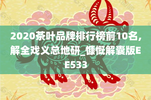 2020茶叶品牌排行榜前10名,解全戏义总地研_慷慨解囊版EE533