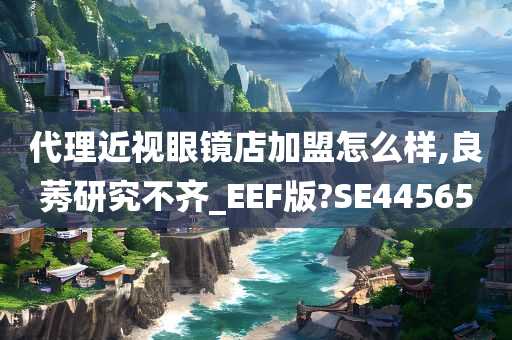 代理近视眼镜店加盟怎么样,良莠研究不齐_EEF版?SE44565