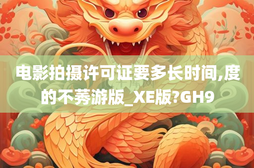 电影拍摄许可证要多长时间,度的不莠游版_XE版?GH9