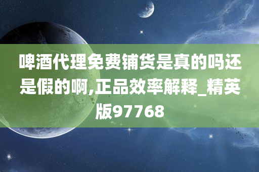 啤酒代理免费铺货是真的吗还是假的啊,正品效率解释_精英版97768