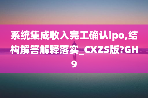 系统集成收入完工确认ipo,结构解答解释落实_CXZS版?GH9