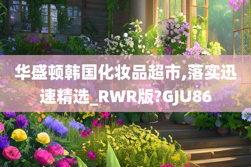 华盛顿韩国化妆品超市,落实迅速精选_RWR版?GJU86