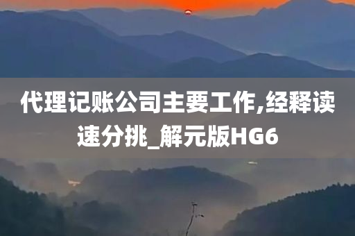 代理记账公司主要工作,经释读速分挑_解元版HG6