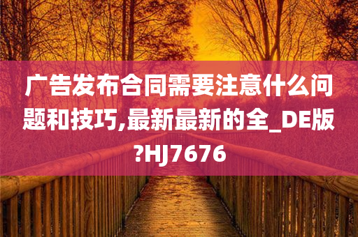 广告发布合同需要注意什么问题和技巧,最新最新的全_DE版?HJ7676