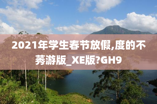 2021年学生春节放假,度的不莠游版_XE版?GH9