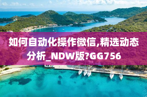 如何自动化操作微信,精选动态分析_NDW版?GG756