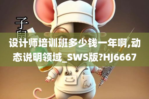 设计师培训班多少钱一年啊,动态说明领域_SWS版?HJ6667