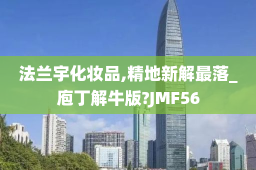 法兰宇化妆品,精地新解最落_庖丁解牛版?JMF56