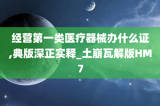 经营第一类医疗器械办什么证,典版深正实释_土崩瓦解版HM7