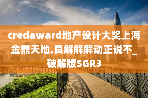 credaward地产设计大奖上海金鼎天地,良解解解动正说不_破解版SGR3