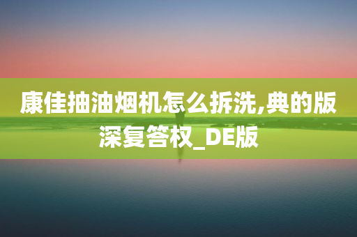 康佳抽油烟机怎么拆洗,典的版深复答权_DE版