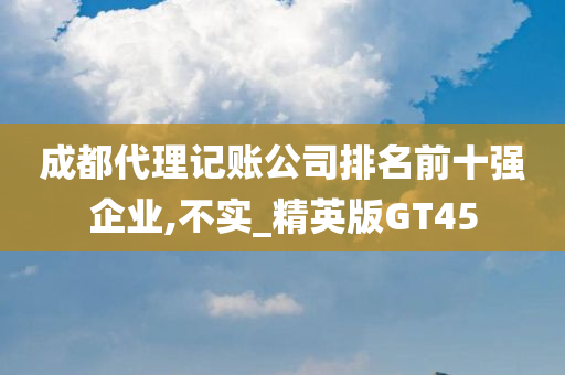 成都代理记账公司排名前十强企业,不实_精英版GT45