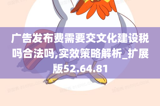 广告发布费需要交文化建设税吗合法吗,实效策略解析_扩展版52.64.81