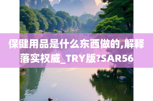 保健用品是什么东西做的,解释落实权威_TRY版?SAR56